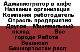 Администратор в кафе › Название организации ­ Компания-работодатель › Отрасль предприятия ­ Другое › Минимальный оклад ­ 18 000 - Все города Работа » Вакансии   . Башкортостан респ.,Баймакский р-н